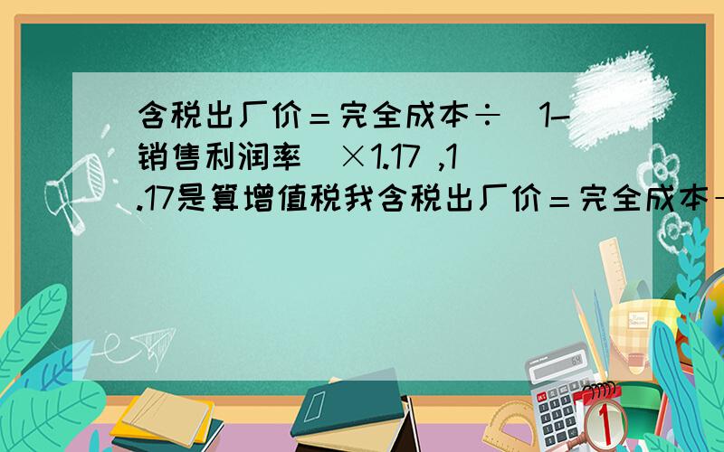 含税出厂价＝完全成本÷（1-销售利润率）×1.17 ,1.17是算增值税我含税出厂价＝完全成本÷（1-销售利润率）×1.17 ,1.17是算增值税我知道,“完全成本÷（1-销售利润率）”是什么意思啊?出厂价?