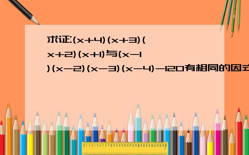 求证:(x+4)(x+3)(x+2)(x+1)与(x-1)(x-2)(x-3)(x-4)-120有相同的因式.