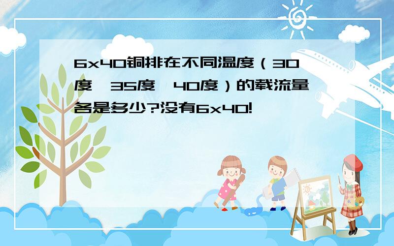 6x40铜排在不同温度（30度,35度,40度）的载流量各是多少?没有6x40!