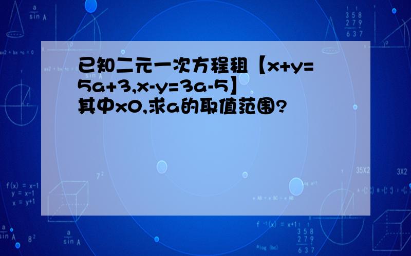 已知二元一次方程租【x+y=5a+3,x-y=3a-5】其中x0,求a的取值范围?