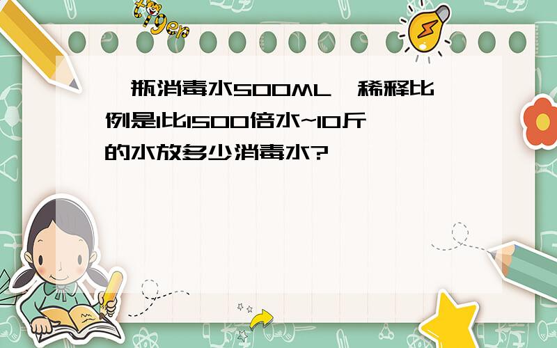 一瓶消毒水500ML,稀释比例是1比1500倍水~10斤的水放多少消毒水?