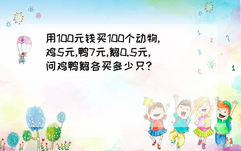 用100元钱买100个动物,鸡5元,鸭7元,鹅0.5元,问鸡鸭鹅各买多少只?