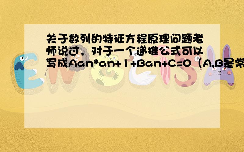 关于数列的特征方程原理问题老师说过，对于一个递推公式可以写成Aan*an+1+Ban+C=0（A,B是常数）的数列，可以将an,an+1都设为x，x2，然后构建（an+1-x1）/（an-x2）的新等比数列求通项，（好像是