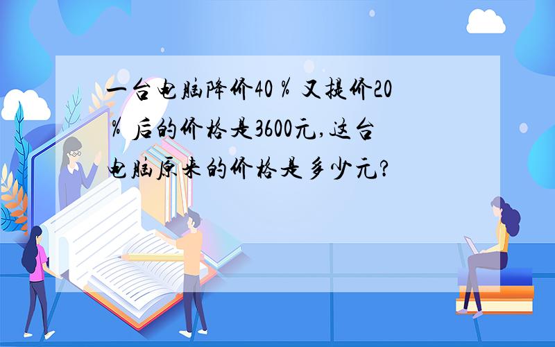 一台电脑降价40％又提价20％后的价格是3600元,这台电脑原来的价格是多少元?