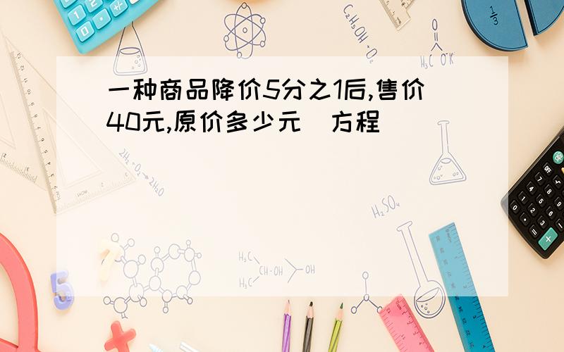 一种商品降价5分之1后,售价40元,原价多少元（方程）