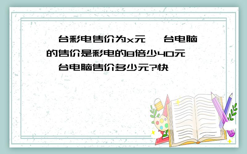 一台彩电售价为x元 一台电脑的售价是彩电的8倍少40元 一台电脑售价多少元?快