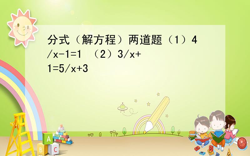 分式（解方程）两道题（1）4/x-1=1 （2）3/x+1=5/x+3