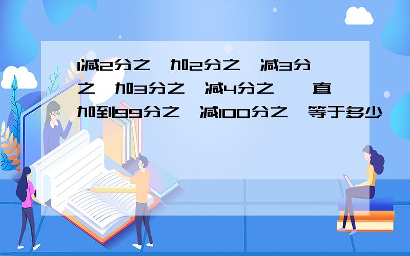 1减2分之一加2分之一减3分之一加3分之一减4分之一一直加到99分之一减100分之一等于多少