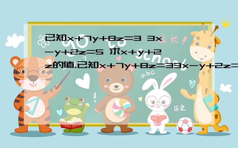 已知x+7y+8z=3 3x-y+2z=5 求x+y+2z的值.已知x+7y+8z=33x-y+2z=5求x+y+2z的值.