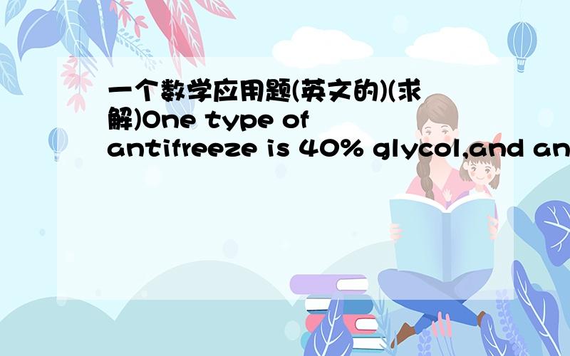 一个数学应用题(英文的)(求解)One type of antifreeze is 40% glycol,and another type of antifreeze is 60% glycol.How much of each kind should be used to make 100gallons of antifreeze that is 48% glycol?最好是用方程式去解求列式答