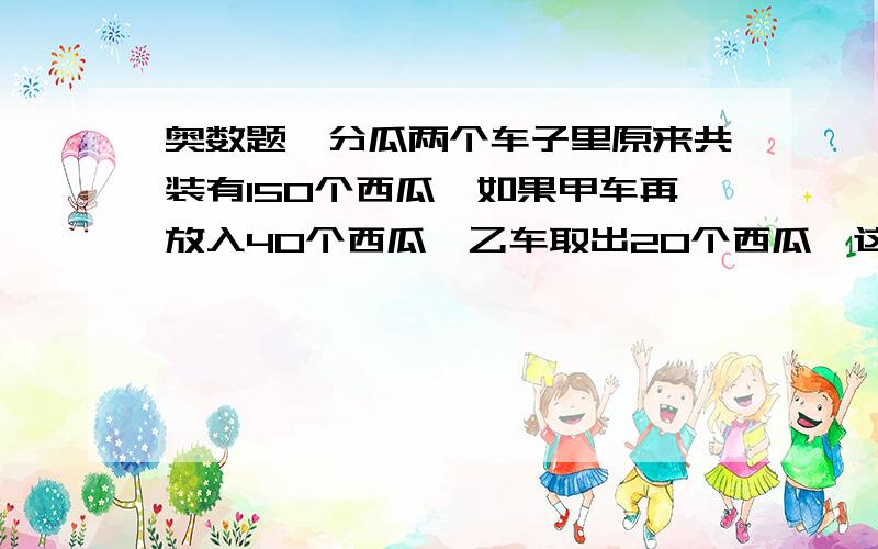 奥数题—分瓜两个车子里原来共装有150个西瓜,如果甲车再放入40个西瓜,乙车取出20个西瓜,这时乙车比甲车多10个西瓜.问甲、乙两车原来各有多少个西瓜