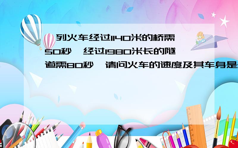 一列火车经过1140米的桥需50秒,经过1980米长的隧道需80秒,请问火车的速度及其车身是多少?