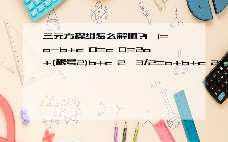 三元方程组怎么解啊?1,1=a-b+c 0=c 0=2a+(根号2)b+c 2,3/2=a+b+c 2=9/4 a+2b+c 3/2=4a+2b+c