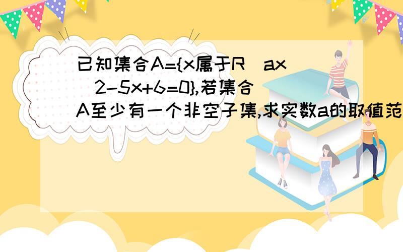 已知集合A={x属于R|ax^2-5x+6=0},若集合A至少有一个非空子集,求实数a的取值范围