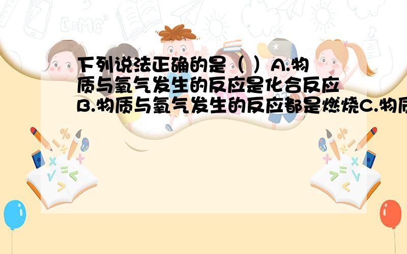 下列说法正确的是（ ）A.物质与氧气发生的反应是化合反应B.物质与氧气发生的反应都是燃烧C.物质与氧气发生的反应都是氧化反应D.只有物质与氧气发生的发反应才是氧化反应