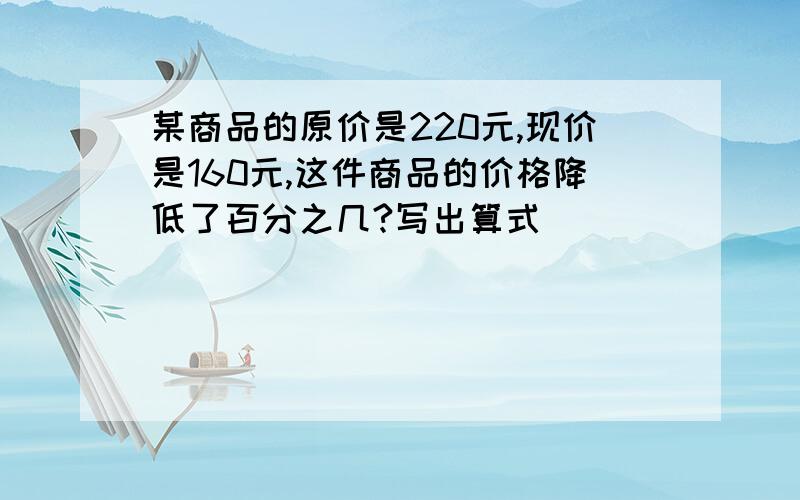 某商品的原价是220元,现价是160元,这件商品的价格降低了百分之几?写出算式