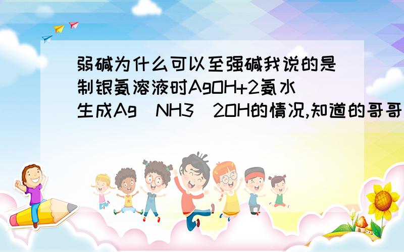 弱碱为什么可以至强碱我说的是制银氨溶液时AgOH+2氨水生成Ag(NH3)2OH的情况,知道的哥哥姐姐们告诉一下,