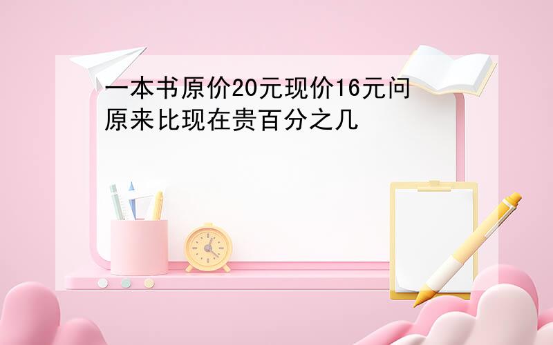 一本书原价20元现价16元问原来比现在贵百分之几