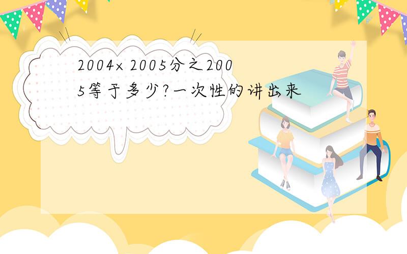 2004×2005分之2005等于多少?一次性的讲出来