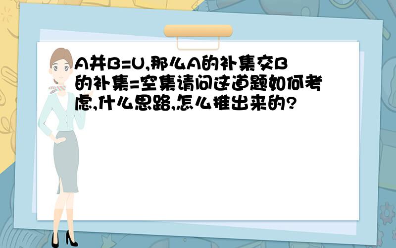 A并B=U,那么A的补集交B的补集=空集请问这道题如何考虑,什么思路,怎么推出来的?