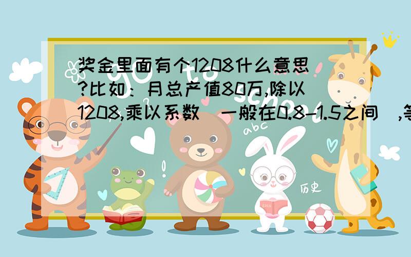 奖金里面有个1208什么意思?比如：月总产值80万,除以1208,乘以系数（一般在0.8-1.5之间）,等于奖金公式里面的1208指的是什么啊?不是人数哦,公司才22个人.