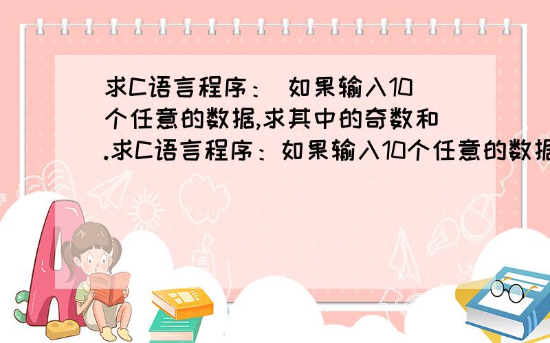 求C语言程序： 如果输入10个任意的数据,求其中的奇数和.求C语言程序：如果输入10个任意的数据,求其中的奇数和.