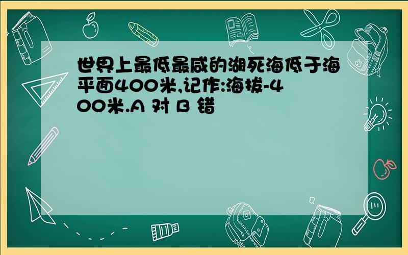 世界上最低最咸的湖死海低于海平面400米,记作:海拔-400米.A 对 B 错