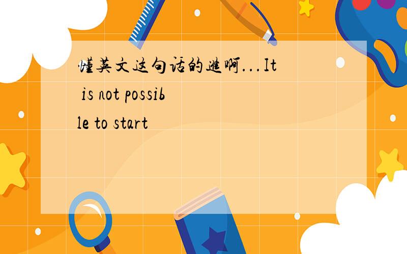 懂英文这句话的进啊...It is not possible to start