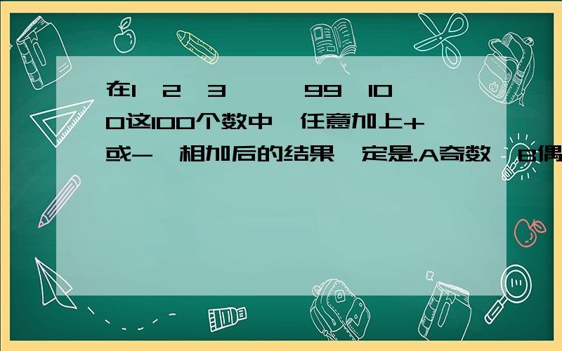 在1,2,3,……99,100这100个数中,任意加上+或-,相加后的结果一定是.A奇数  B偶数  C0    D不确定要理由