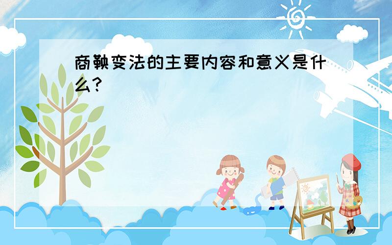 商鞅变法的主要内容和意义是什么?