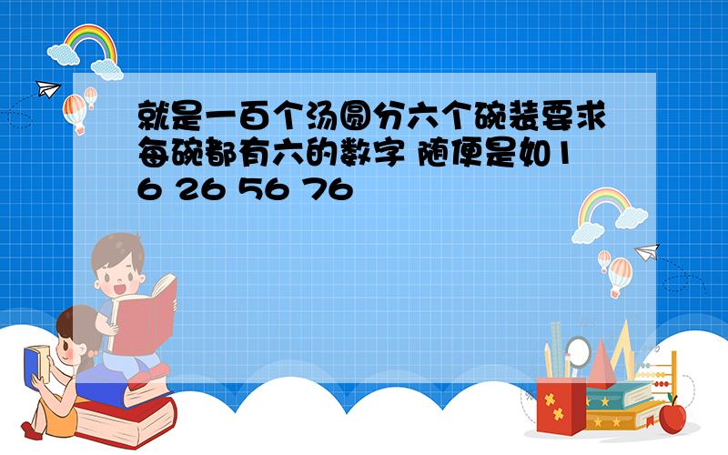 就是一百个汤圆分六个碗装要求每碗都有六的数字 随便是如16 26 56 76