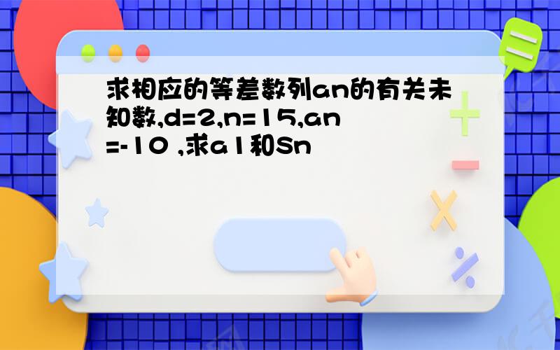 求相应的等差数列an的有关未知数,d=2,n=15,an=-10 ,求a1和Sn