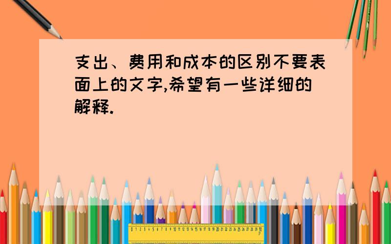 支出、费用和成本的区别不要表面上的文字,希望有一些详细的解释.