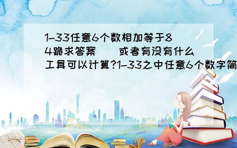 1-33任意6个数相加等于84跪求答案``或者有没有什么工具可以计算?1-33之中任意6个数字简单的相加等于84``不可能有无数种答案```跪求高手回答``或者有没有什么工具可以专门计算这种类似问题`