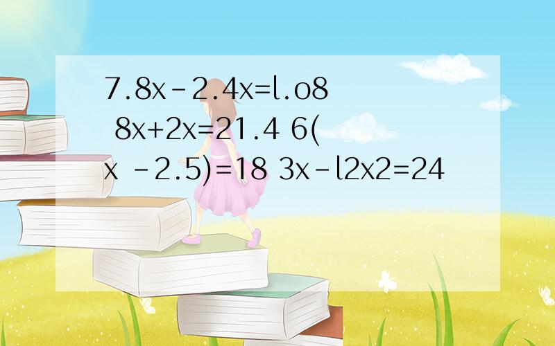 7.8x-2.4x=l.o8 8x+2x=21.4 6(x -2.5)=18 3x-l2x2=24