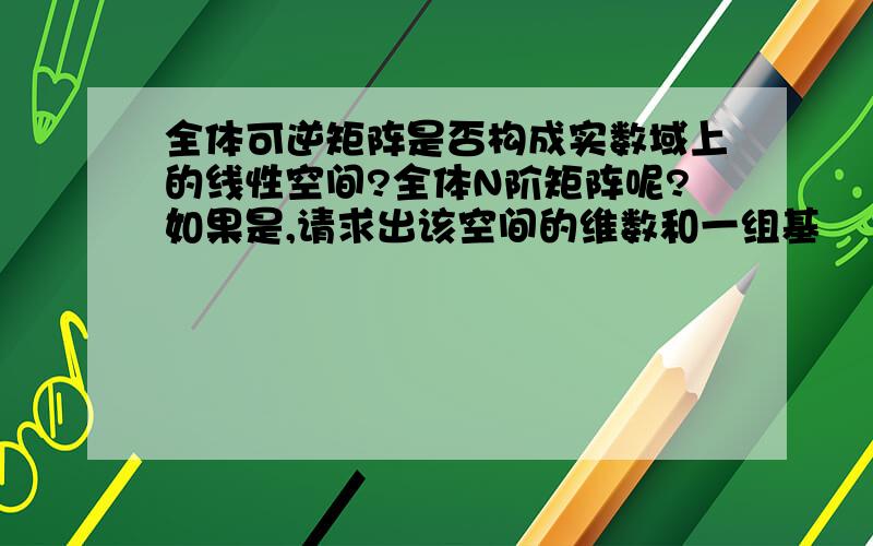 全体可逆矩阵是否构成实数域上的线性空间?全体N阶矩阵呢?如果是,请求出该空间的维数和一组基