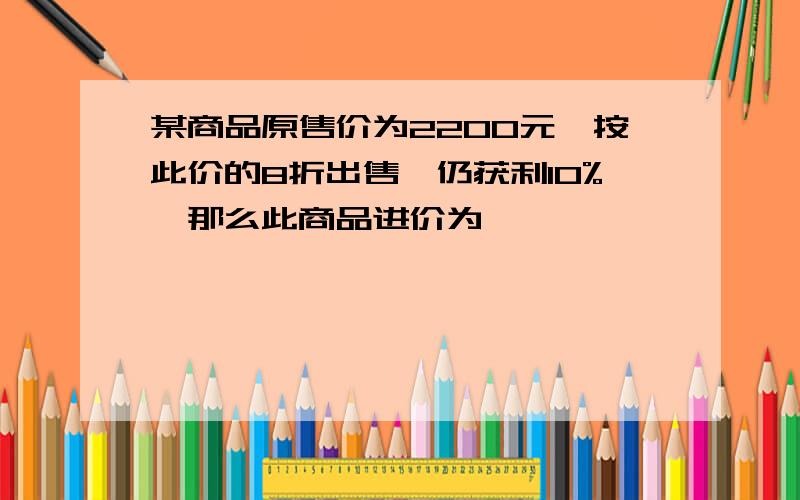 某商品原售价为2200元,按此价的8折出售,仍获利10%,那么此商品进价为