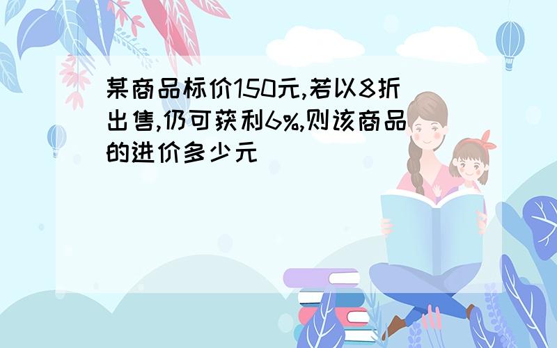 某商品标价150元,若以8折出售,仍可获利6%,则该商品的进价多少元