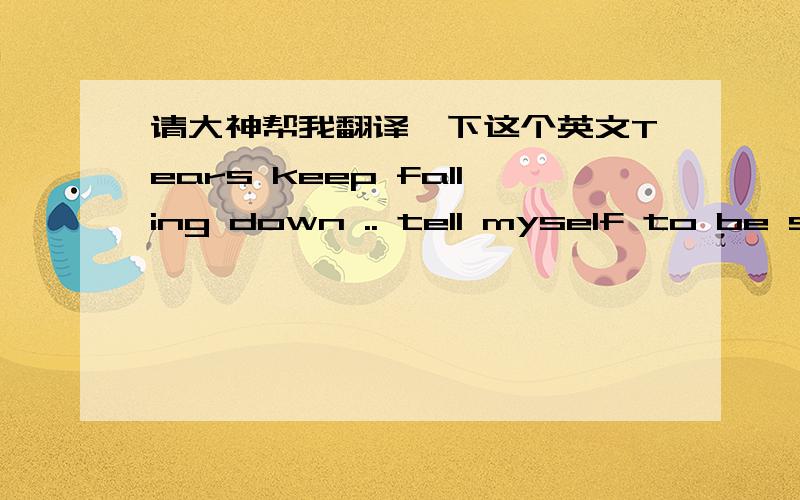 请大神帮我翻译一下这个英文Tears keep falling down .. tell myself to be strong .. where r u , my loveri lost my way i can hear you but i cant feel uim so afraid when will u find me back when will u hold my hand,hug me tight,And.. tell med