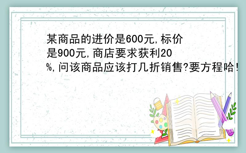 某商品的进价是600元,标价是900元,商店要求获利20%,问该商品应该打几折销售?要方程哈!