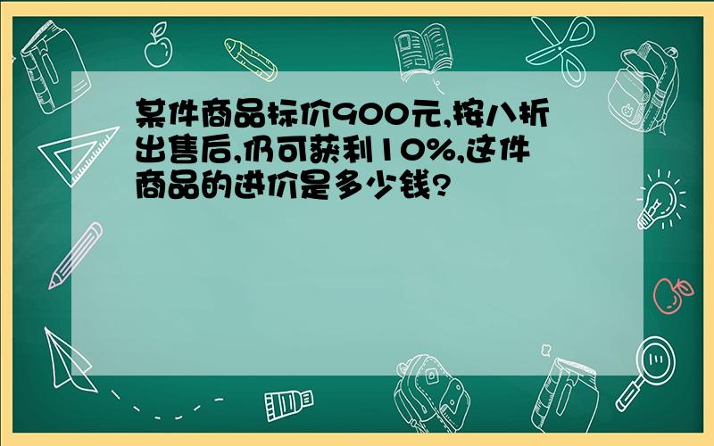 某件商品标价900元,按八折出售后,仍可获利10%,这件商品的进价是多少钱?