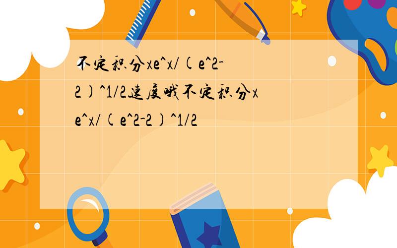 不定积分xe^x/(e^2-2)^1/2速度哦不定积分xe^x/(e^2-2)^1/2