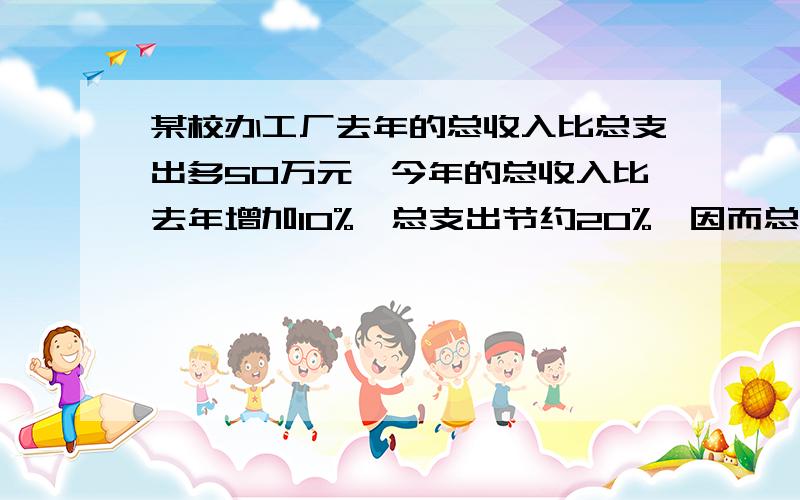 某校办工厂去年的总收入比总支出多50万元,今年的总收入比去年增加10%,总支出节约20%,因而总收入比总支出多100万元.求去年的总收入和总支出.