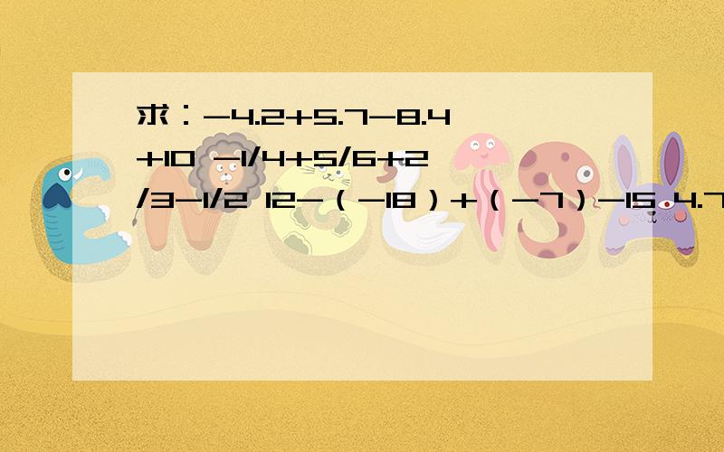 求：-4.2+5.7-8.4+10 -1/4+5/6+2/3-1/2 12-（-18）+（-7）-15 4.7-（-8.9）-7.5+（-6）的简便算法!