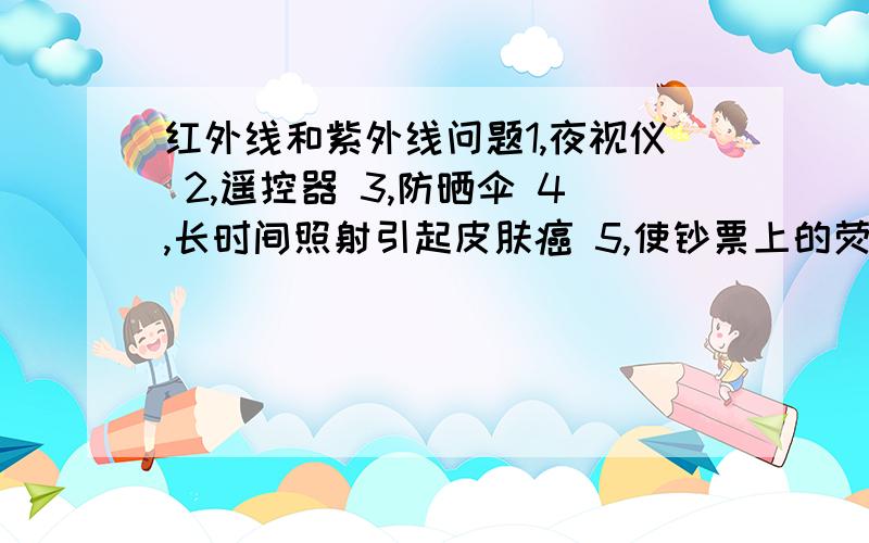 红外线和紫外线问题1,夜视仪 2,遥控器 3,防晒伞 4,长时间照射引起皮肤癌 5,使钞票上的荧光物发光其中属于红外线的有（ ）,属于紫外线的有（ ）填序号即可 谢xie