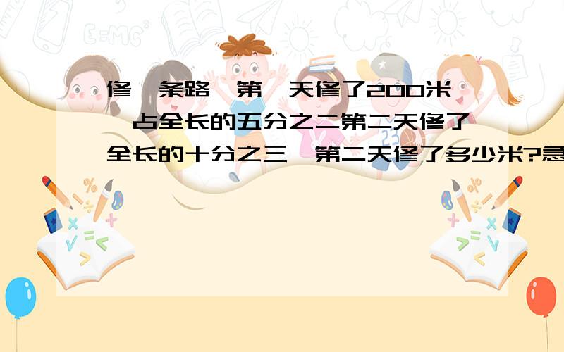 修一条路,第一天修了200米,占全长的五分之二第二天修了全长的十分之三,第二天修了多少米?急用!还有,加上关系式……