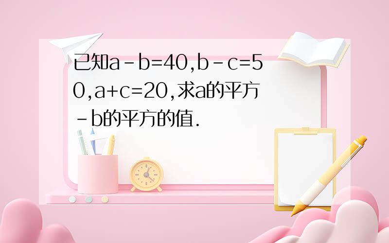 已知a-b=40,b-c=50,a+c=20,求a的平方-b的平方的值.