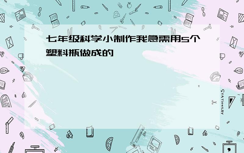 七年级科学小制作我急需用5个塑料瓶做成的