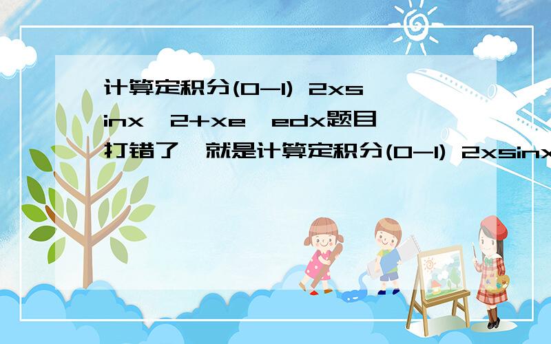 计算定积分(0-1) 2xsinx^2+xe^edx题目打错了,就是计算定积分(0-1) 2xsinx^2+xe^xdx