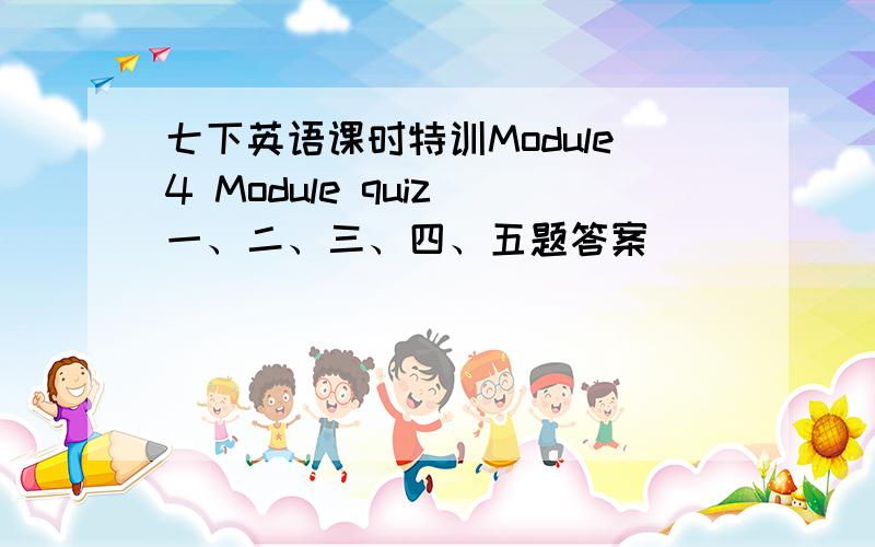 七下英语课时特训Module4 Module quiz 一、二、三、四、五题答案